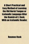 A Short Practical and Easy Method of Learning the Old Norsk Tongue or Icelandic Language After the Danish of E Rask With an Icelandic Reader