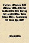 Patriots of Salem Roll of Honor of the Officers and Enlisted Men During the Late Civil War From Salem Mass Containing the Rank Age Date