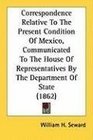 Correspondence Relative To The Present Condition Of Mexico Communicated To The House Of Representatives By The Department Of State