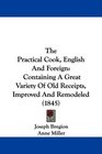 The Practical Cook English And Foreign Containing A Great Variety Of Old Receipts Improved And Remodeled