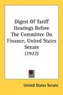 Digest Of Tariff Hearings Before The Committee On Finance United States Senate
