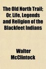 The Old North Trail Or Life Legends and Religion of the Blackfeet Indians