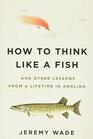 How to Think Like a Fish And Other Lessons from a Lifetime in Angling