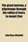 The great journey, a pilgrimage through the valley of tears, to mount Zion