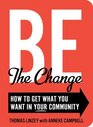 Be the Change How to Get What You Want in Your Community