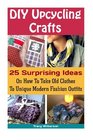 DIY Upcycling Crafts: 25 Surprising Ideas On How To Take Old Clothes To Unique Modern Fashion Outfits.: (Upcycling Crafts, DIY Projects, DIY household ... crafts, DIY Recycle Projects) (Volume 4)