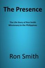 The Presence The Life Story of Ron Smith Missionary to the Philippines