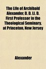 The Life of Archibald Alexander D D Ll D First Professor in the Theological Seminary at Princeton New Jersey
