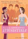 How to be Absolutely Irresistible Make Friends Attract Romance and Show the World Your True Charm