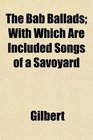 The Bab Ballads With Which Are Included Songs of a Savoyard