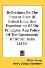 Reflections On The Present State Of British India And Examination Of The Principles And Policy Of The Government Of British India