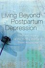 Living Beyond Postpartum Depression Help and Hope for the Hurting Mom and Those Around Her