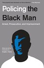 Policing the Black Man Arrest Prosecution and Imprisonment