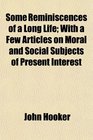 Some Reminiscences of a Long Life With a Few Articles on Moral and Social Subjects of Present Interest