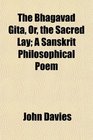 The Bhagavad Gita Or the Sacred Lay A Sanskrit Philosophical Poem