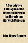 A Descriptive Catalogue of the Raptorial Birds in the Norfolk and Norwich Museum