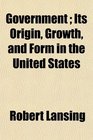 Government  Its Origin Growth and Form in the United States
