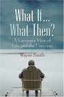 What If What Then A Layman's View of Life and the Universe