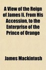 A View of the Reign of James Ii From His Accession to the Enterprise of the Prince of Orange