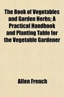 The Book of Vegetables and Garden Herbs A Practical Handbook and Planting Table for the Vegetable Gardener