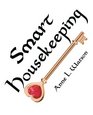 Smart Housekeeping The NoNonsense Guide to Decluttering Organizing and Cleaning Your Home or Keys to Making Your Home Suit Yourself with No Help from Fads Fanatics or Other Foolishness