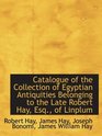 Catalogue of the Collection of Egyptian Antiquities Belonging to the Late Robert Hay Esq of Linpl