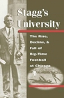 Stagg's University The Rise Decline and Fall of BigTime Football at Chicago