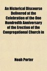 An Historical Discourse Delivered at the Celebration of the One Hundredth Anniversary of the Erection of the Congregational Church in