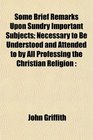 Some Brief Remarks Upon Sundry Important Subjects Necessary to Be Understood and Attended to by All Professing the Christian Religion