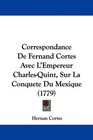Correspondance De Fernand Cortes Avec L'Empereur CharlesQuint Sur La Conquete Du Mexique