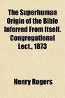 The Superhuman Origin of the Bible Inferred From Itself Congregational Lect 1873