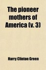 The Pioneer Mothers of America  A Record of the More Notable Women of the Early Days of the Country and Particularly of the