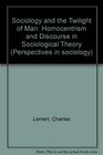 Sociology and the Twilight of Man Homocentrism and Discourse in Sociological Theory