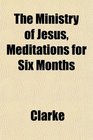The Ministry of Jesus Meditations for Six Months