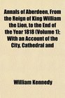Annals of Aberdeen From the Reign of King William the Lion to the End of the Year 1818  With an Account of the City Cathedral and