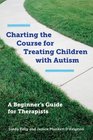 Charting the Course for Treating Children with Autism A Beginner's Guide for Therapists