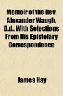 Memoir of the Rev Alexander Waugh Dd With Selections From His Epistolary Correspondence