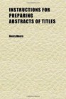 Instructions for Preparing Abstracts of Titles After the Most Improved System of Eminent Conveyances to Which Is Added a Collection of