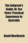 The Emigrant's Guide Or Ten Years' Practical Experience in Australia