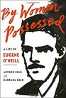 By Women Possessed A Life of Eugene O'Neill