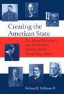 Creating the American State The Moral Reformers and the Modern Administrative World They Made