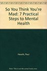 So You Think You're Mad 7 Practical Steps to Mental Health