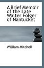 A Brief Memoir of the Late Walter Folger of Nantucket