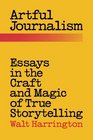 Artful Journalism Essays in the Craft and Magic of True Storytelling