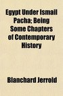 Egypt Under Ismail Pacha Being Some Chapters of Contemporary History