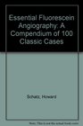 Essential Fluorescein Angiography A Compendium of 100 Classic Cases