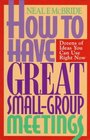 How to Have Great SmallGroup Meetings Dozens of Ideas You Can Use Right Now
