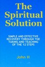 The Spiritual Solution  Simple And Effective Recovery Through The Taking And Teaching Of The 12 Steps