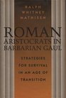 Roman Aristocrats in Barbarian Gaul Strategies for Survival in an Age of Transition