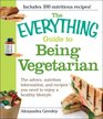 The Everything Guide to Being Vegetarian The advice nutrition information and recipes you need to enjoy a healthy lifestyle